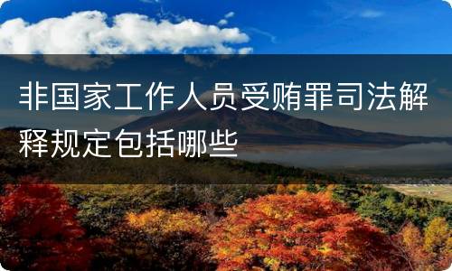 非国家工作人员受贿罪司法解释规定包括哪些