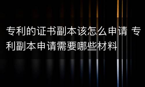 专利的证书副本该怎么申请 专利副本申请需要哪些材料