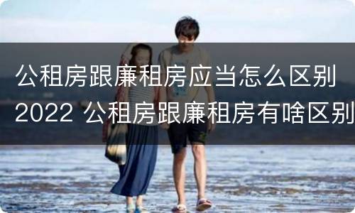 公租房跟廉租房应当怎么区别2022 公租房跟廉租房有啥区别