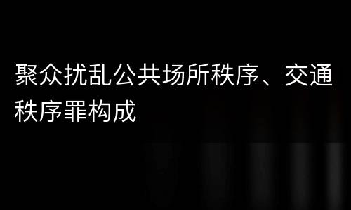 聚众扰乱公共场所秩序、交通秩序罪构成