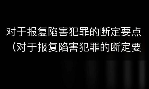 对于报复陷害犯罪的断定要点（对于报复陷害犯罪的断定要点是）