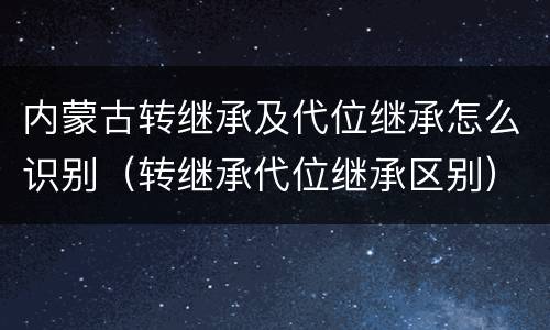 内蒙古转继承及代位继承怎么识别（转继承代位继承区别）