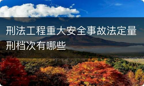 刑法工程重大安全事故法定量刑档次有哪些