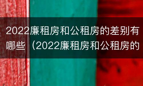 2022廉租房和公租房的差别有哪些（2022廉租房和公租房的差别有哪些呀）