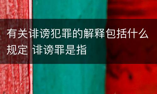 有关诽谤犯罪的解释包括什么规定 诽谤罪是指