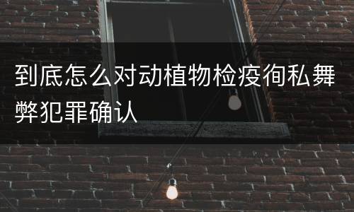 到底怎么对动植物检疫徇私舞弊犯罪确认