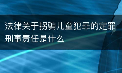 法律关于拐骗儿童犯罪的定罪刑事责任是什么