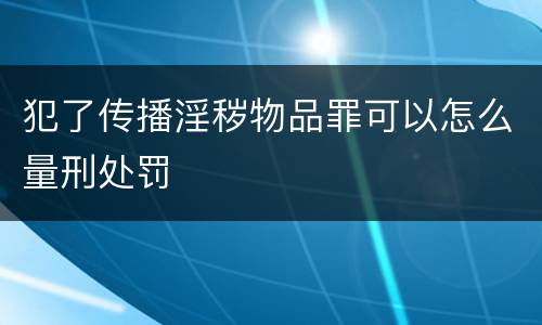犯了传播淫秽物品罪可以怎么量刑处罚
