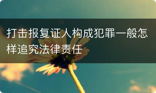 打击报复证人构成犯罪一般怎样追究法律责任