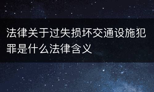 法律关于过失损坏交通设施犯罪是什么法律含义
