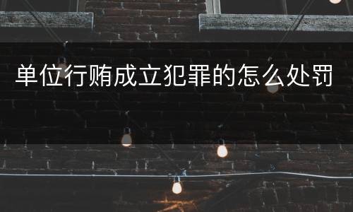 单位行贿成立犯罪的怎么处罚