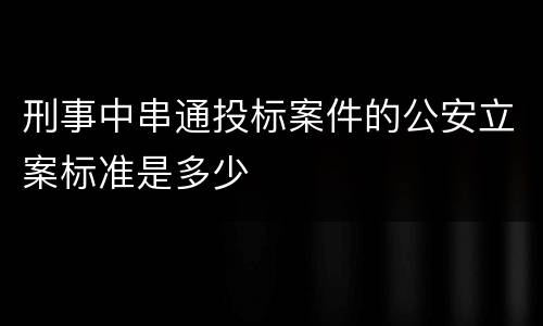 刑事中串通投标案件的公安立案标准是多少