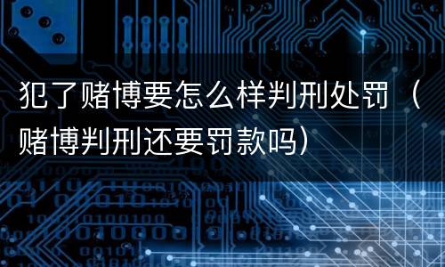 犯了赌博要怎么样判刑处罚（赌博判刑还要罚款吗）