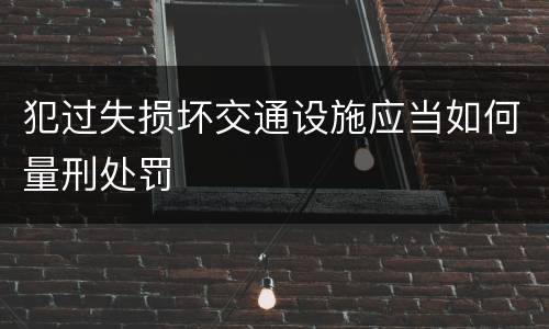 犯过失损坏交通设施应当如何量刑处罚
