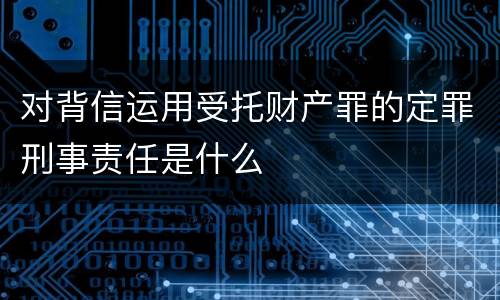 对背信运用受托财产罪的定罪刑事责任是什么