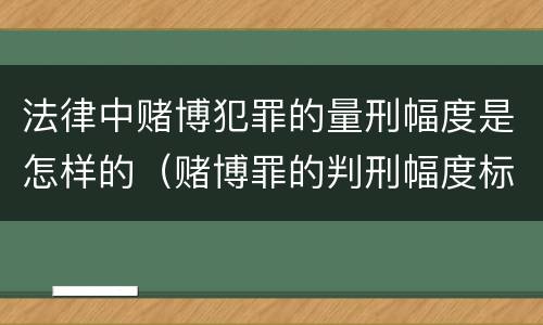 法律中赌博犯罪的量刑幅度是怎样的（赌博罪的判刑幅度标准）