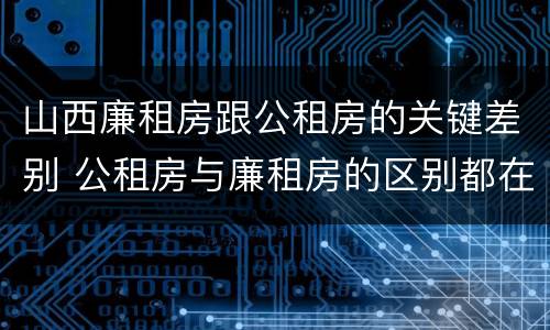山西廉租房跟公租房的关键差别 公租房与廉租房的区别都在此,别再搞错了!