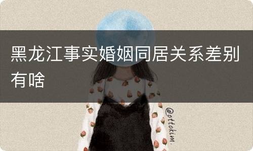 黑龙江事实婚姻同居关系差别有啥