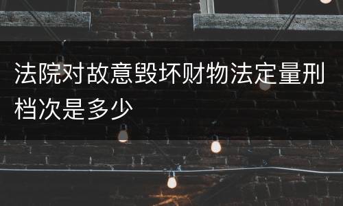 法院对故意毁坏财物法定量刑档次是多少