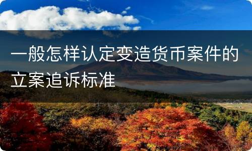一般怎样认定变造货币案件的立案追诉标准
