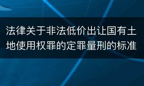法律关于非法低价出让国有土地使用权罪的定罪量刑的标准是怎样的