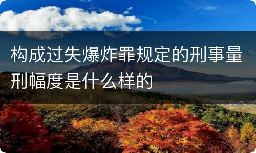 构成过失爆炸罪规定的刑事量刑幅度是什么样的