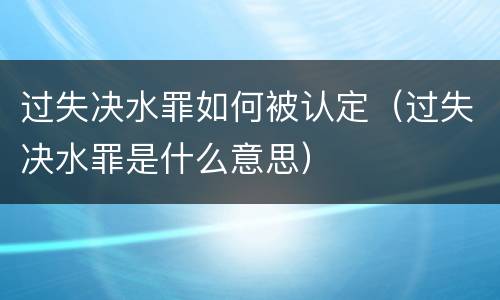 过失决水罪如何被认定（过失决水罪是什么意思）