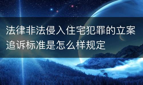 法律非法侵入住宅犯罪的立案追诉标准是怎么样规定