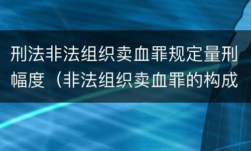 刑法非法组织卖血罪规定量刑幅度（非法组织卖血罪的构成要件）