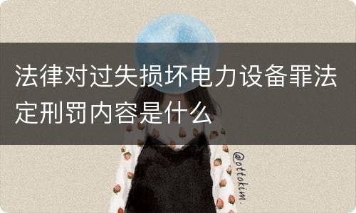 法律对过失损坏电力设备罪法定刑罚内容是什么