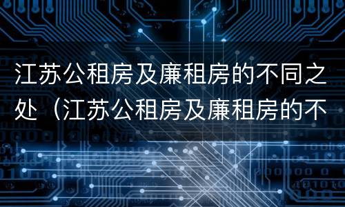 江苏公租房及廉租房的不同之处（江苏公租房及廉租房的不同之处有哪些）