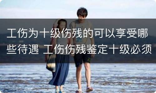 工伤为十级伤残的可以享受哪些待遇 工伤伤残鉴定十级必须享受待遇