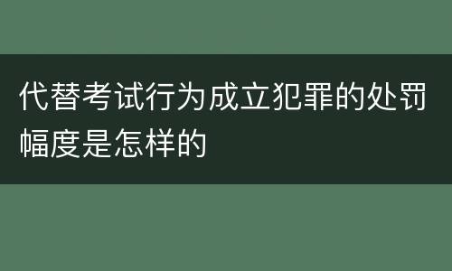代替考试行为成立犯罪的处罚幅度是怎样的