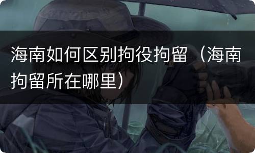 海南如何区别拘役拘留（海南拘留所在哪里）