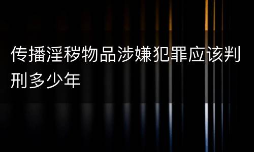 传播淫秽物品涉嫌犯罪应该判刑多少年
