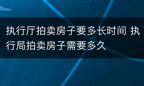 执行厅拍卖房子要多长时间 执行局拍卖房子需要多久