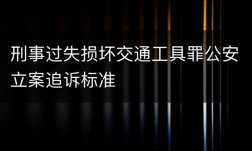 刑事过失损坏交通工具罪公安立案追诉标准