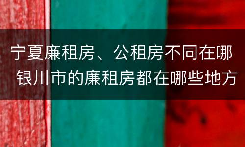 宁夏廉租房、公租房不同在哪 银川市的廉租房都在哪些地方