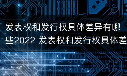 发表权和发行权具体差异有哪些2022 发表权和发行权具体差异有哪些2022规定