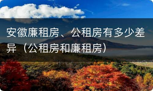 安徽廉租房、公租房有多少差异（公租房和廉租房）