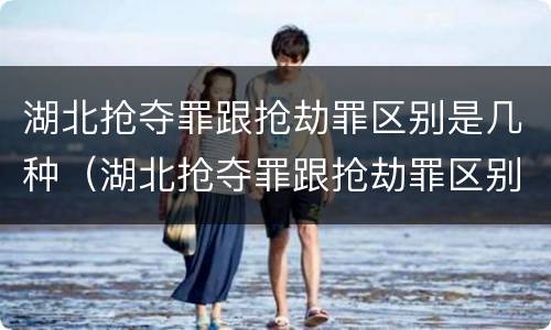 湖北抢夺罪跟抢劫罪区别是几种（湖北抢夺罪跟抢劫罪区别是几种情况）