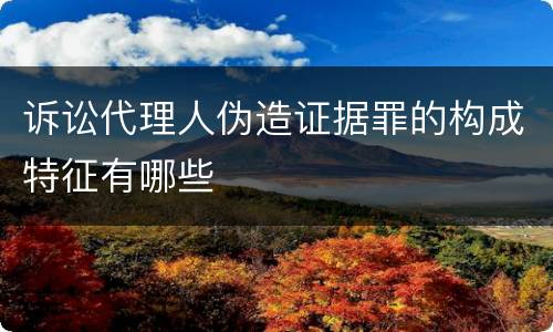 诉讼代理人伪造证据罪的构成特征有哪些