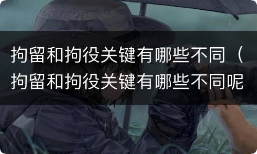 拘留和拘役关键有哪些不同（拘留和拘役关键有哪些不同呢）