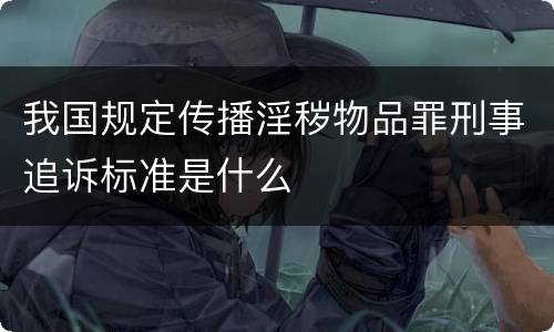 我国规定传播淫秽物品罪刑事追诉标准是什么