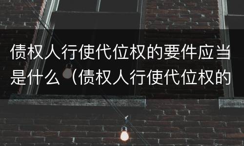 债权人行使代位权的要件应当是什么（债权人行使代位权的条件有哪些）