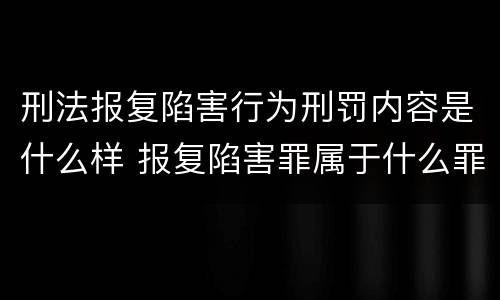 刑法报复陷害行为刑罚内容是什么样 报复陷害罪属于什么罪