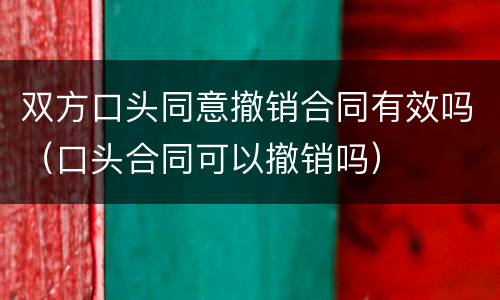 双方口头同意撤销合同有效吗（口头合同可以撤销吗）