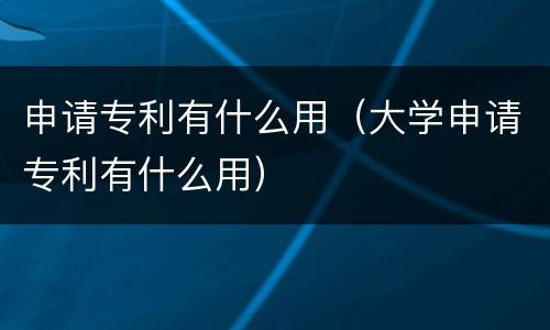 申请专利有什么用（大学申请专利有什么用）