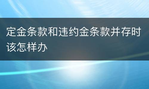 定金条款和违约金条款并存时该怎样办