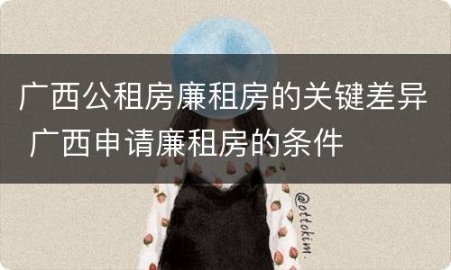 广西公租房廉租房的关键差异 广西申请廉租房的条件